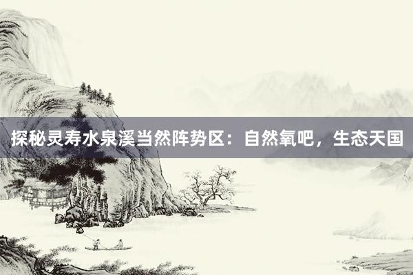 探秘灵寿水泉溪当然阵势区：自然氧吧，生态天国